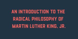 An Introduction to the Radical Philosophy of Martin Luther King, Jr.